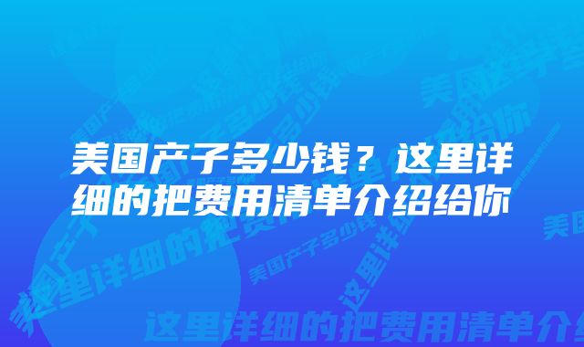 美国产子多少钱？这里详细的把费用清单介绍给你