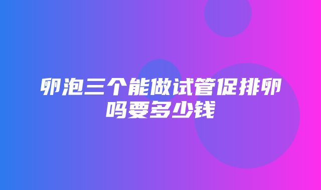 卵泡三个能做试管促排卵吗要多少钱