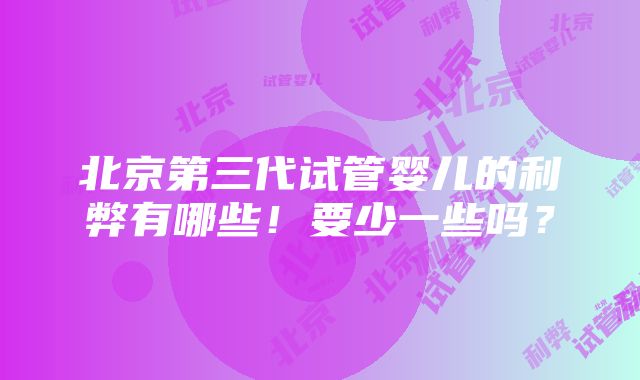 北京第三代试管婴儿的利弊有哪些！要少一些吗？