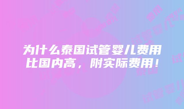 为什么泰国试管婴儿费用比国内高，附实际费用！