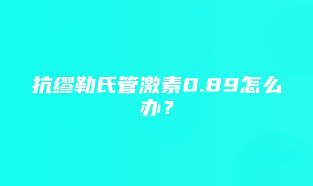 抗缪勒氏管激素0.89怎么办？