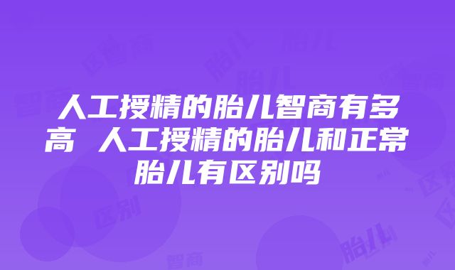 人工授精的胎儿智商有多高 人工授精的胎儿和正常胎儿有区别吗