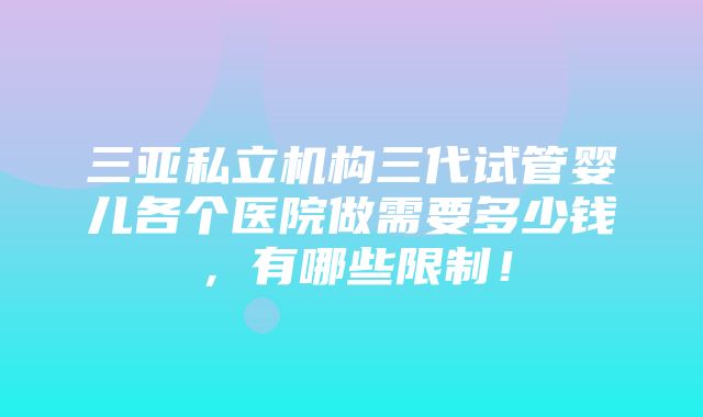 三亚私立机构三代试管婴儿各个医院做需要多少钱，有哪些限制！