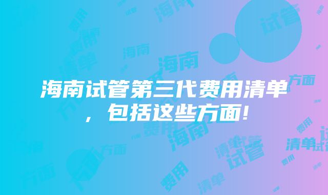 海南试管第三代费用清单，包括这些方面!