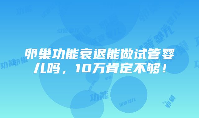 卵巢功能衰退能做试管婴儿吗，10万肯定不够！