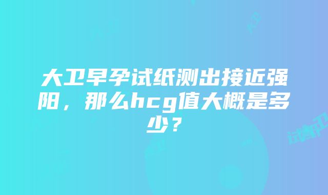 大卫早孕试纸测出接近强阳，那么hcg值大概是多少？