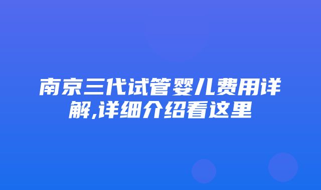 南京三代试管婴儿费用详解,详细介绍看这里