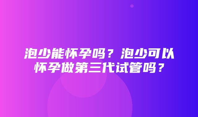 泡少能怀孕吗？泡少可以怀孕做第三代试管吗？