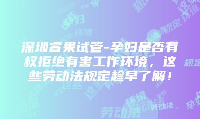 深圳睿果试管-孕妇是否有权拒绝有害工作环境，这些劳动法规定趁早了解！