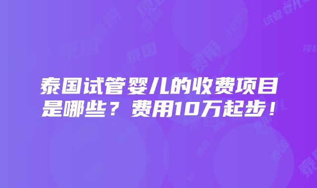 泰国试管婴儿的收费项目是哪些？费用10万起步！