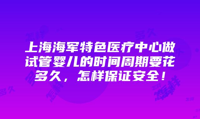 上海海军特色医疗中心做试管婴儿的时间周期要花多久，怎样保证安全！