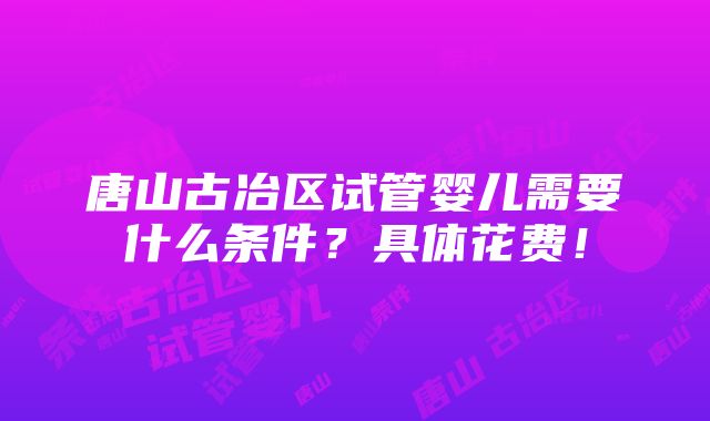 唐山古冶区试管婴儿需要什么条件？具体花费！