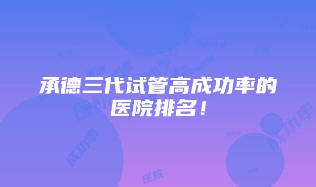 承德三代试管高成功率的医院排名！