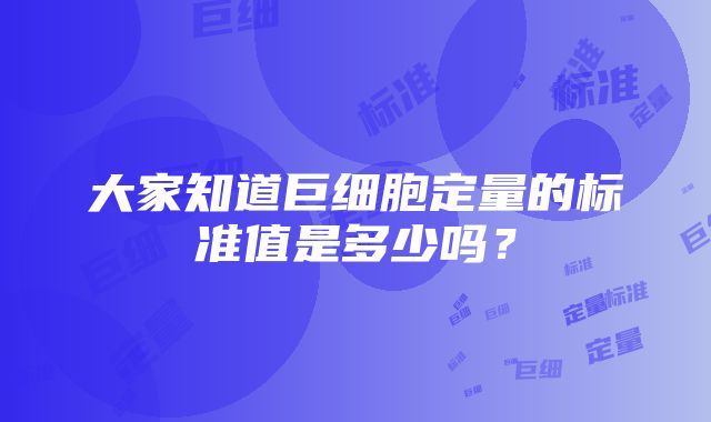 大家知道巨细胞定量的标准值是多少吗？