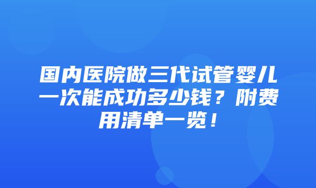 国内医院做三代试管婴儿一次能成功多少钱？附费用清单一览！