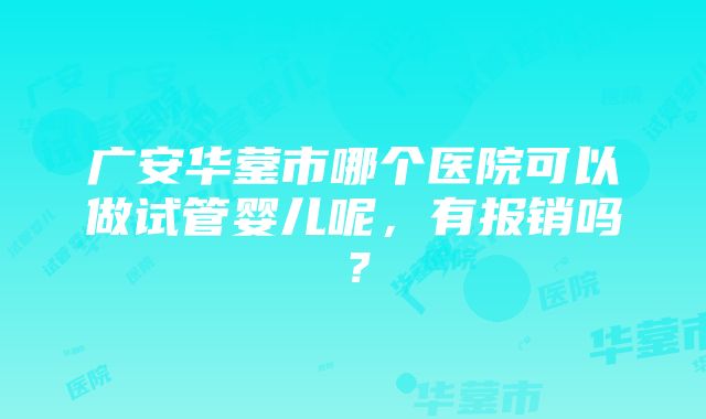 广安华蓥市哪个医院可以做试管婴儿呢，有报销吗？