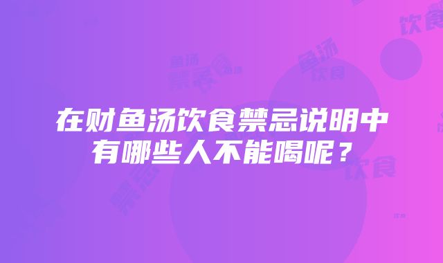 在财鱼汤饮食禁忌说明中有哪些人不能喝呢？