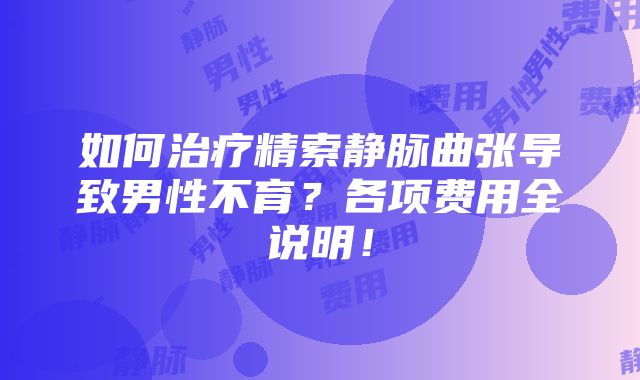 如何治疗精索静脉曲张导致男性不育？各项费用全说明！