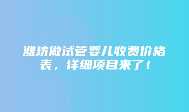 潍坊做试管婴儿收费价格表，详细项目来了！