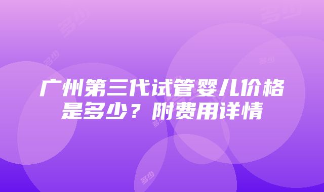 广州第三代试管婴儿价格是多少？附费用详情