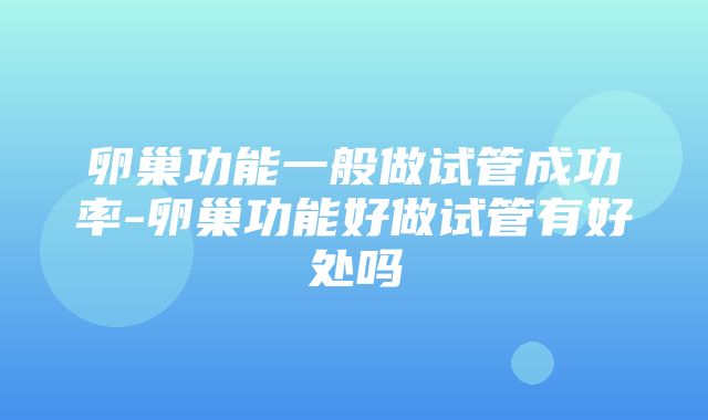 卵巢功能一般做试管成功率-卵巢功能好做试管有好处吗