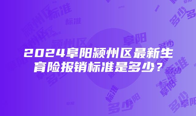 2024阜阳颍州区最新生育险报销标准是多少？