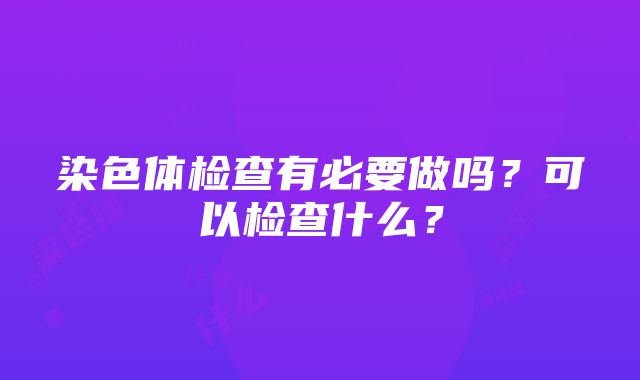 染色体检查有必要做吗？可以检查什么？