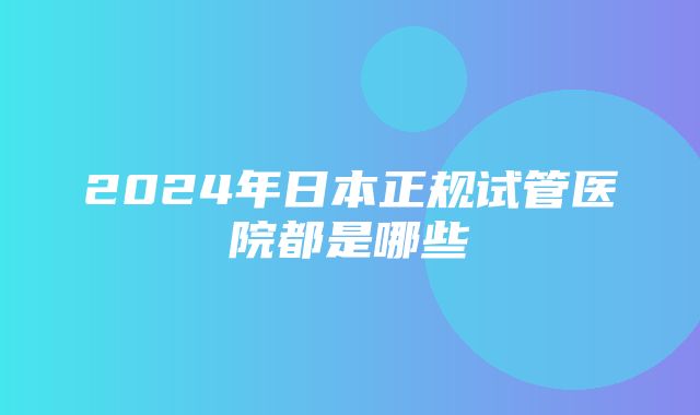 2024年日本正规试管医院都是哪些