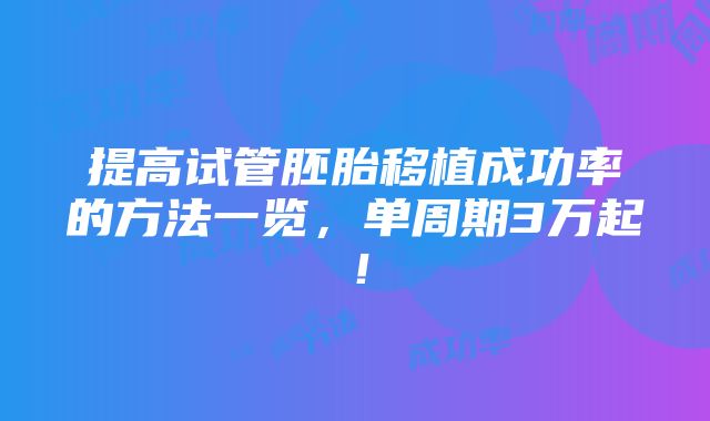 提高试管胚胎移植成功率的方法一览，单周期3万起！