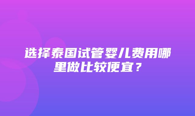 选择泰国试管婴儿费用哪里做比较便宜？