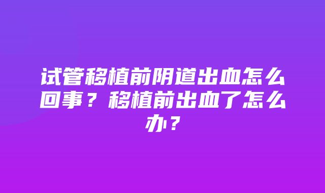 试管移植前阴道出血怎么回事？移植前出血了怎么办？