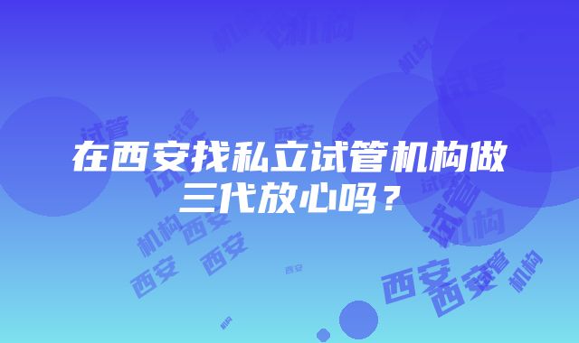 在西安找私立试管机构做三代放心吗？