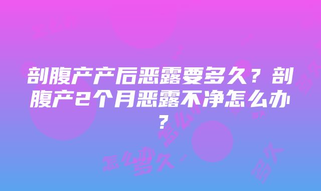 剖腹产产后恶露要多久？剖腹产2个月恶露不净怎么办？