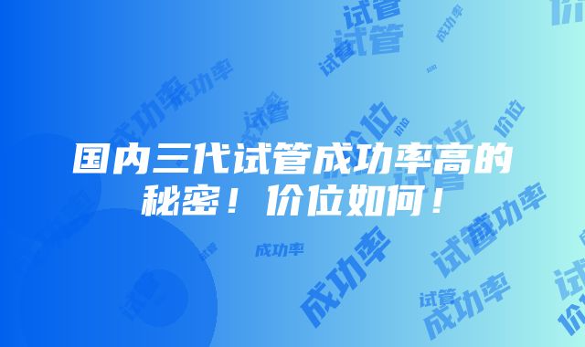 国内三代试管成功率高的秘密！价位如何！