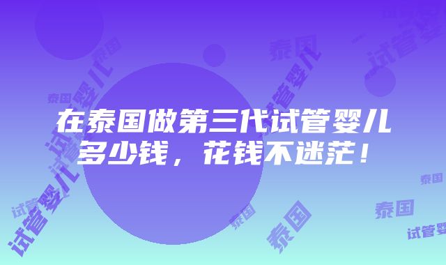 在泰国做第三代试管婴儿多少钱，花钱不迷茫！