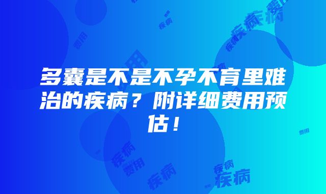 多囊是不是不孕不育里难治的疾病？附详细费用预估！