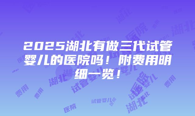 2025湖北有做三代试管婴儿的医院吗！附费用明细一览！