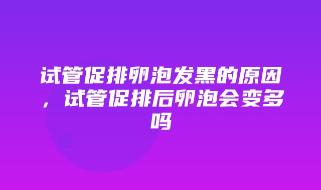 试管促排卵泡发黑的原因，试管促排后卵泡会变多吗