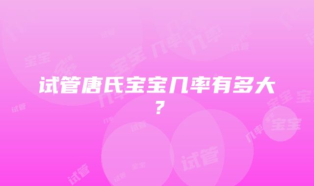 试管唐氏宝宝几率有多大？