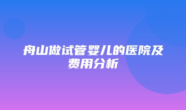 舟山做试管婴儿的医院及费用分析