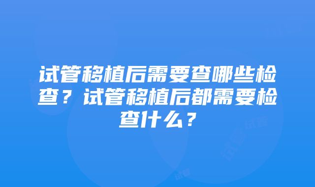 试管移植后需要查哪些检查？试管移植后都需要检查什么？