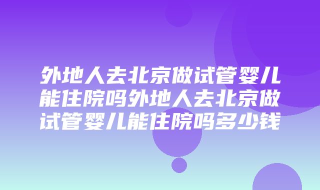 外地人去北京做试管婴儿能住院吗外地人去北京做试管婴儿能住院吗多少钱