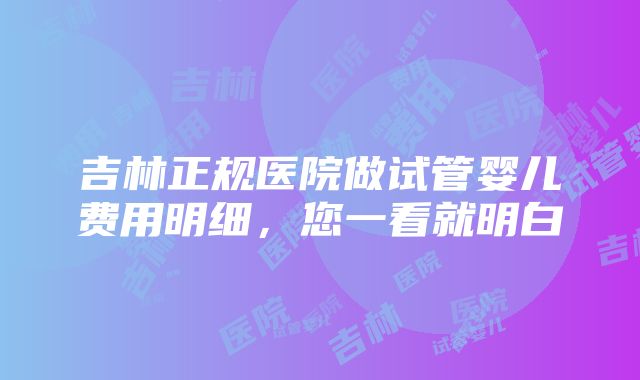 吉林正规医院做试管婴儿费用明细，您一看就明白