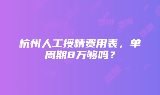 杭州人工授精费用表，单周期8万够吗？