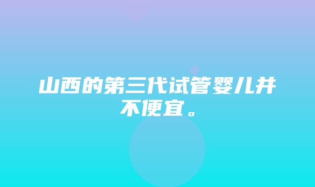 山西的第三代试管婴儿并不便宜。