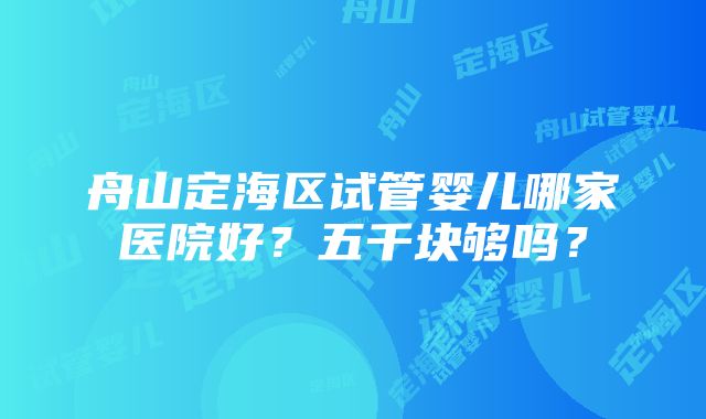 舟山定海区试管婴儿哪家医院好？五千块够吗？