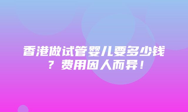 香港做试管婴儿要多少钱？费用因人而异！