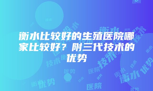 衡水比较好的生殖医院哪家比较好？附三代技术的优势