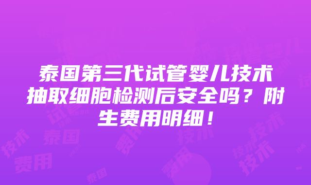 泰国第三代试管婴儿技术抽取细胞检测后安全吗？附生费用明细！