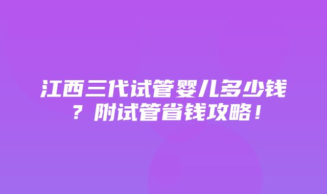 江西三代试管婴儿多少钱？附试管省钱攻略！